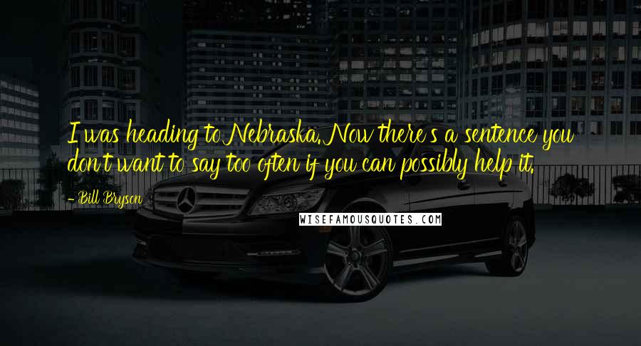 Bill Bryson Quotes: I was heading to Nebraska. Now there's a sentence you don't want to say too often if you can possibly help it.