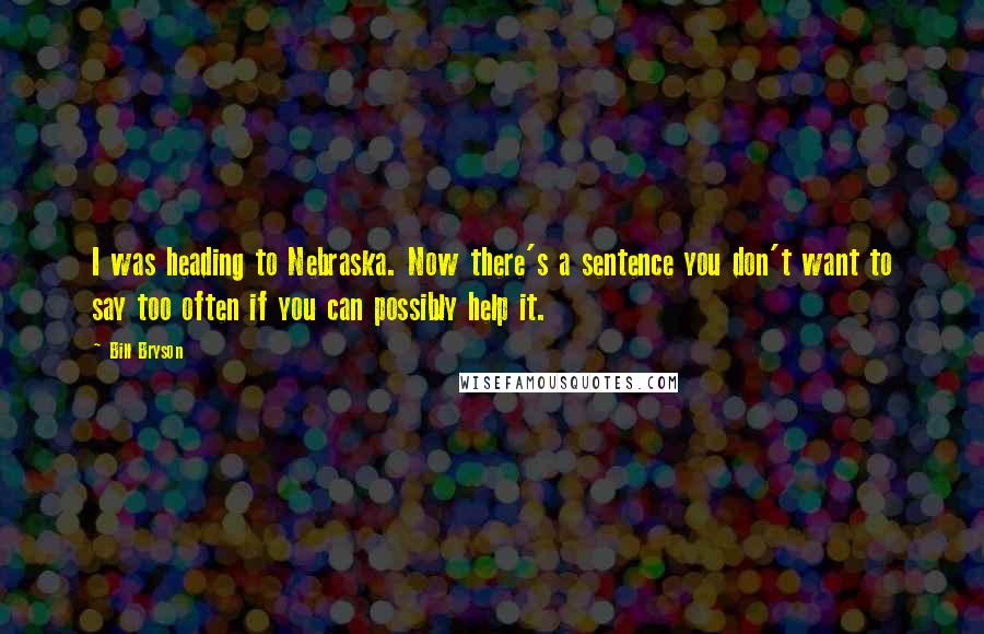 Bill Bryson Quotes: I was heading to Nebraska. Now there's a sentence you don't want to say too often if you can possibly help it.