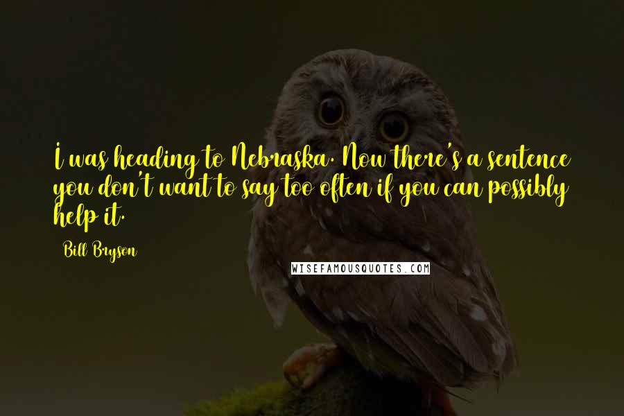 Bill Bryson Quotes: I was heading to Nebraska. Now there's a sentence you don't want to say too often if you can possibly help it.