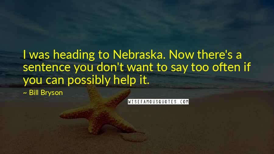 Bill Bryson Quotes: I was heading to Nebraska. Now there's a sentence you don't want to say too often if you can possibly help it.