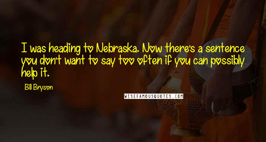 Bill Bryson Quotes: I was heading to Nebraska. Now there's a sentence you don't want to say too often if you can possibly help it.