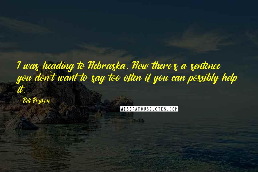 Bill Bryson Quotes: I was heading to Nebraska. Now there's a sentence you don't want to say too often if you can possibly help it.