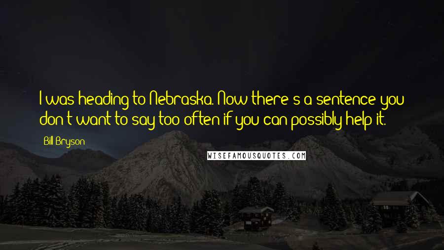 Bill Bryson Quotes: I was heading to Nebraska. Now there's a sentence you don't want to say too often if you can possibly help it.