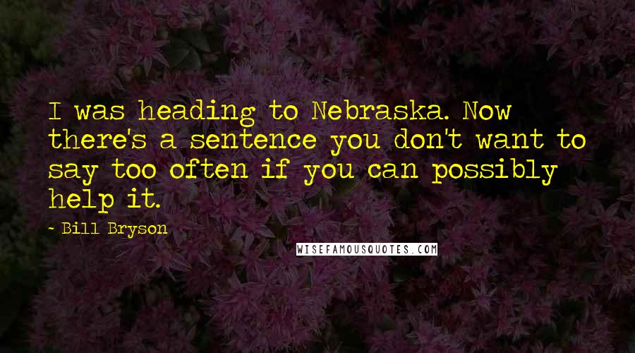 Bill Bryson Quotes: I was heading to Nebraska. Now there's a sentence you don't want to say too often if you can possibly help it.