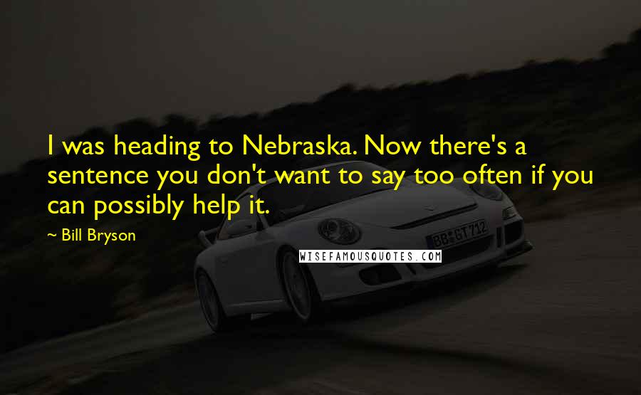 Bill Bryson Quotes: I was heading to Nebraska. Now there's a sentence you don't want to say too often if you can possibly help it.