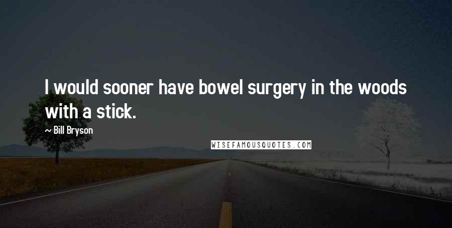 Bill Bryson Quotes: I would sooner have bowel surgery in the woods with a stick.