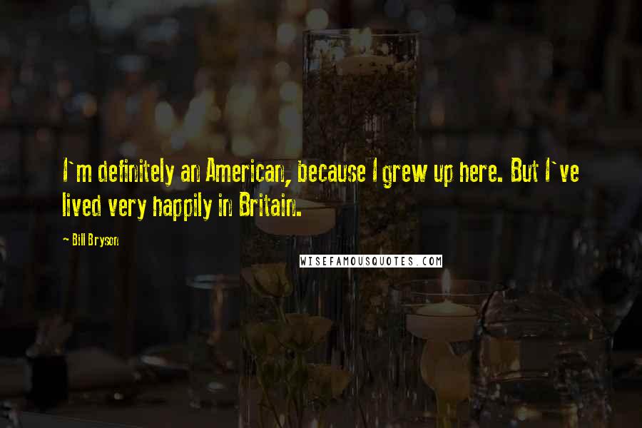 Bill Bryson Quotes: I'm definitely an American, because I grew up here. But I've lived very happily in Britain.