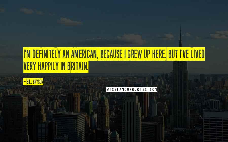 Bill Bryson Quotes: I'm definitely an American, because I grew up here. But I've lived very happily in Britain.