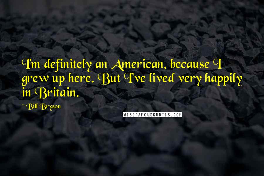 Bill Bryson Quotes: I'm definitely an American, because I grew up here. But I've lived very happily in Britain.