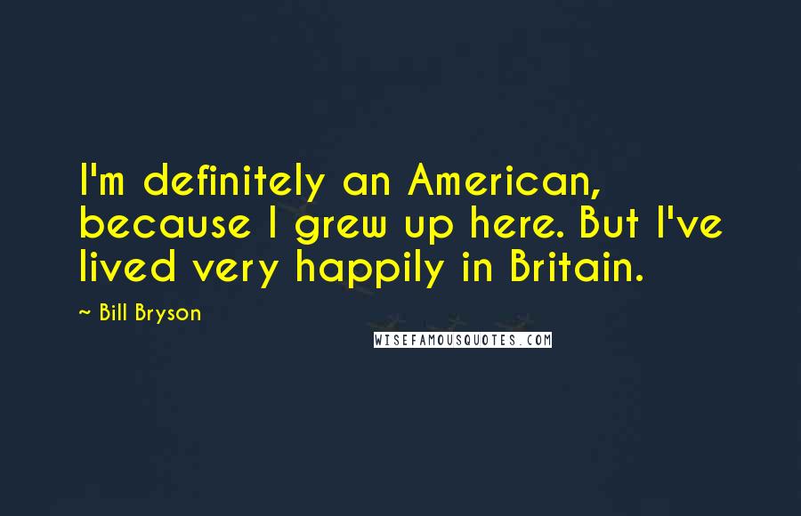 Bill Bryson Quotes: I'm definitely an American, because I grew up here. But I've lived very happily in Britain.