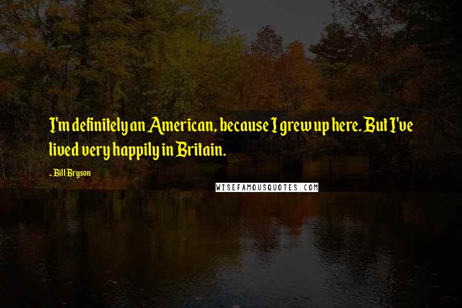 Bill Bryson Quotes: I'm definitely an American, because I grew up here. But I've lived very happily in Britain.