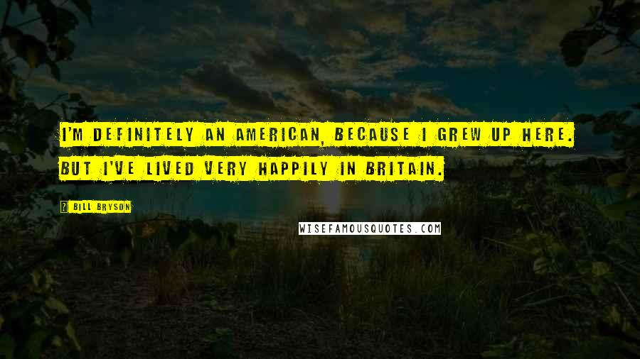 Bill Bryson Quotes: I'm definitely an American, because I grew up here. But I've lived very happily in Britain.