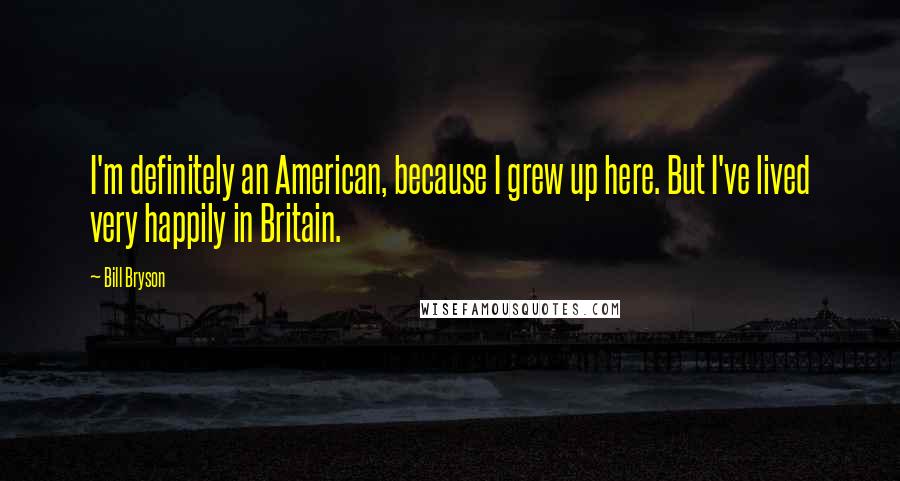 Bill Bryson Quotes: I'm definitely an American, because I grew up here. But I've lived very happily in Britain.