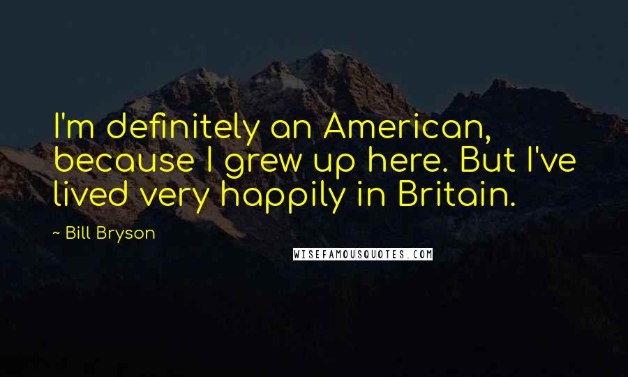 Bill Bryson Quotes: I'm definitely an American, because I grew up here. But I've lived very happily in Britain.