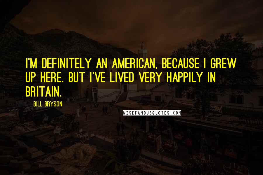 Bill Bryson Quotes: I'm definitely an American, because I grew up here. But I've lived very happily in Britain.