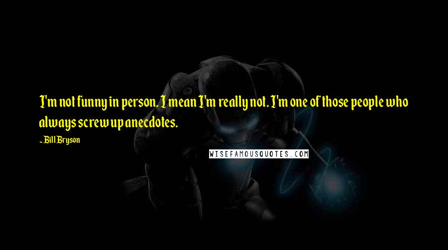 Bill Bryson Quotes: I'm not funny in person. I mean I'm really not. I'm one of those people who always screw up anecdotes.