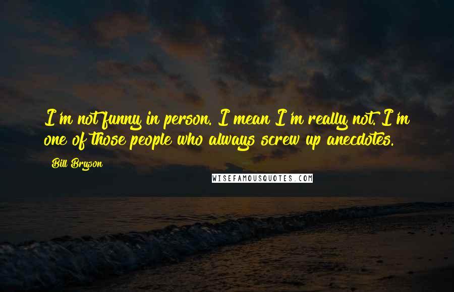 Bill Bryson Quotes: I'm not funny in person. I mean I'm really not. I'm one of those people who always screw up anecdotes.