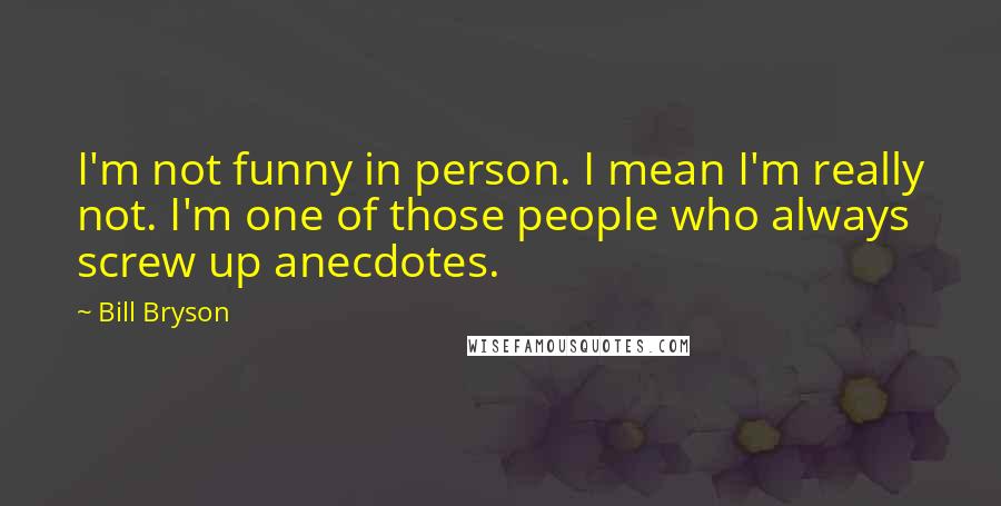 Bill Bryson Quotes: I'm not funny in person. I mean I'm really not. I'm one of those people who always screw up anecdotes.