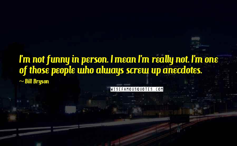 Bill Bryson Quotes: I'm not funny in person. I mean I'm really not. I'm one of those people who always screw up anecdotes.