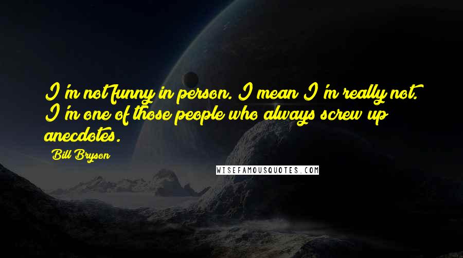 Bill Bryson Quotes: I'm not funny in person. I mean I'm really not. I'm one of those people who always screw up anecdotes.