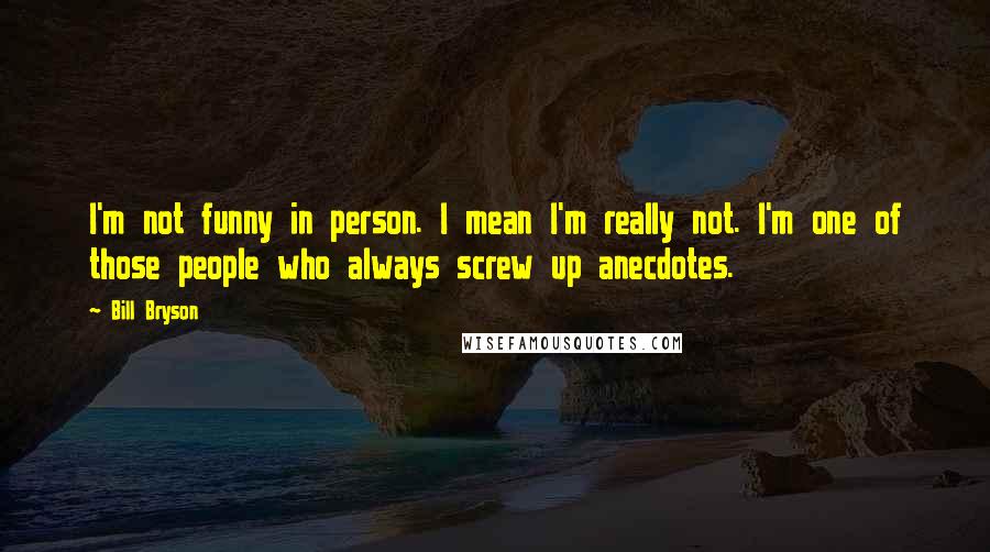 Bill Bryson Quotes: I'm not funny in person. I mean I'm really not. I'm one of those people who always screw up anecdotes.