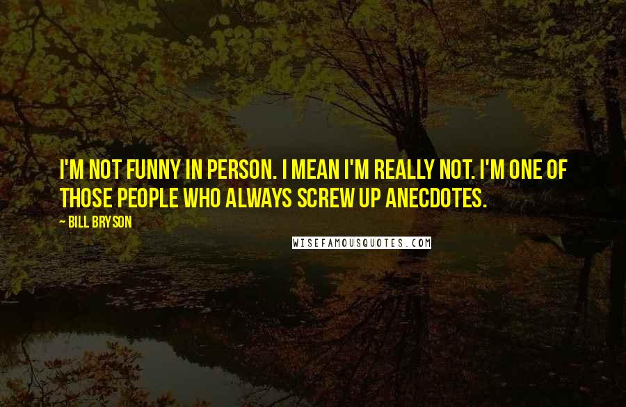 Bill Bryson Quotes: I'm not funny in person. I mean I'm really not. I'm one of those people who always screw up anecdotes.