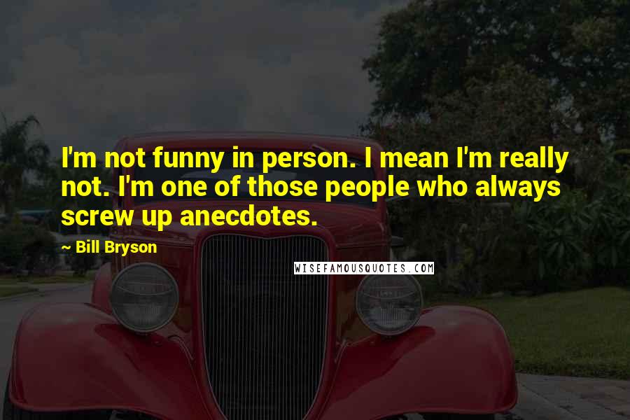 Bill Bryson Quotes: I'm not funny in person. I mean I'm really not. I'm one of those people who always screw up anecdotes.