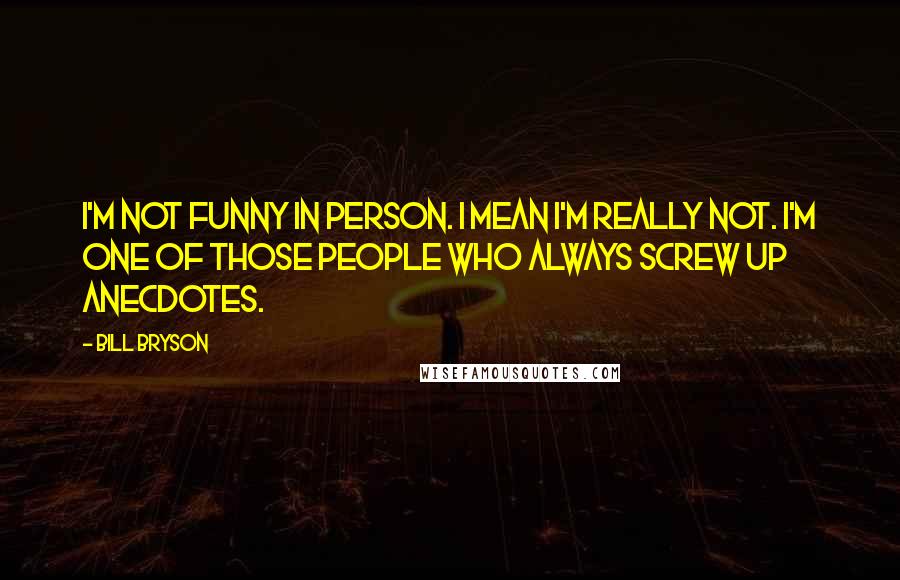 Bill Bryson Quotes: I'm not funny in person. I mean I'm really not. I'm one of those people who always screw up anecdotes.