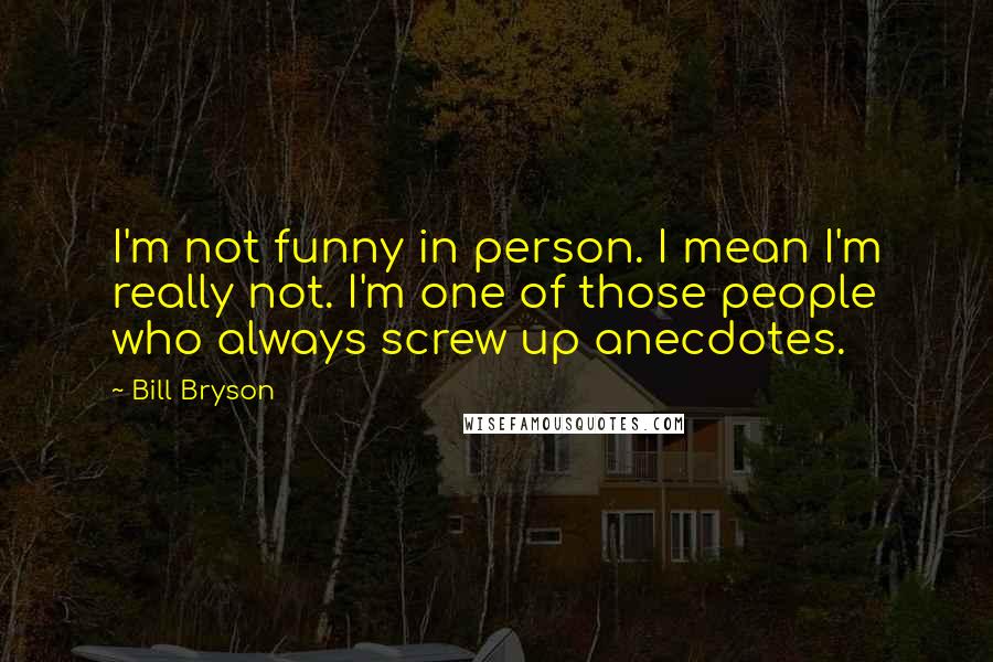 Bill Bryson Quotes: I'm not funny in person. I mean I'm really not. I'm one of those people who always screw up anecdotes.