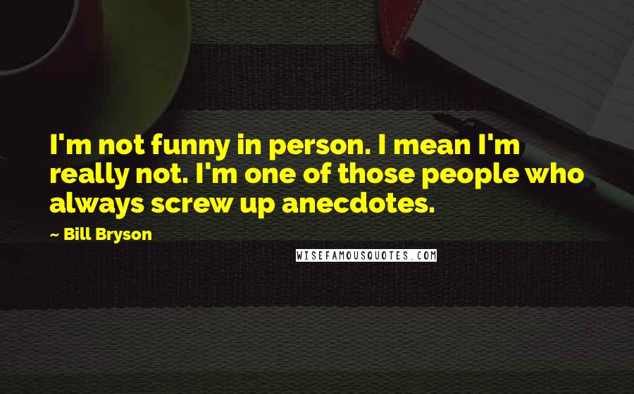 Bill Bryson Quotes: I'm not funny in person. I mean I'm really not. I'm one of those people who always screw up anecdotes.