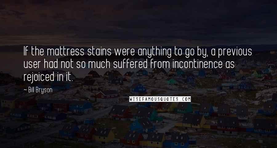 Bill Bryson Quotes: If the mattress stains were anything to go by, a previous user had not so much suffered from incontinence as rejoiced in it.