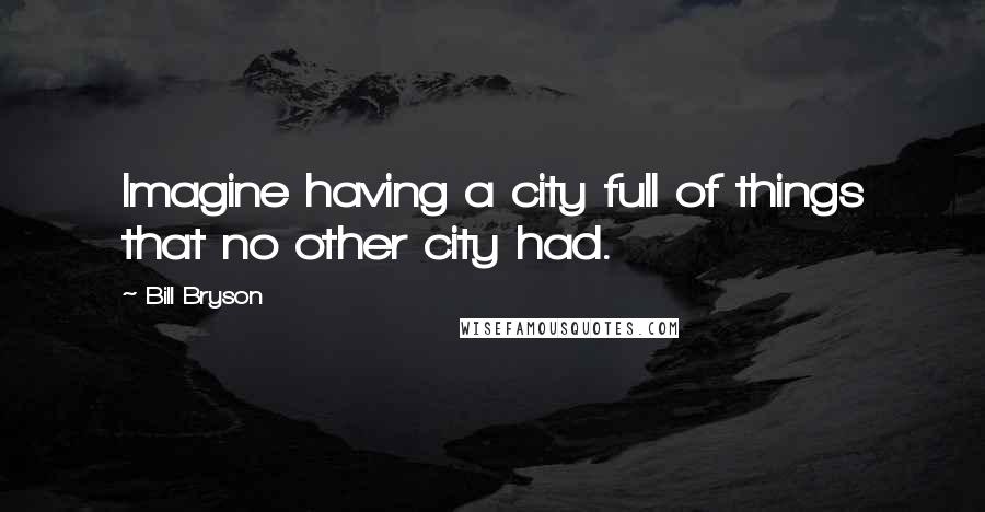 Bill Bryson Quotes: Imagine having a city full of things that no other city had.