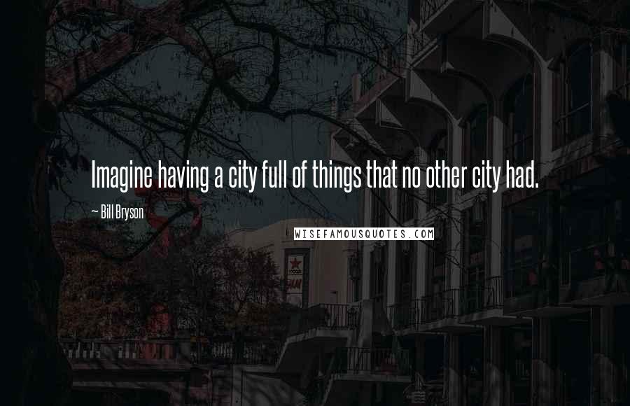 Bill Bryson Quotes: Imagine having a city full of things that no other city had.