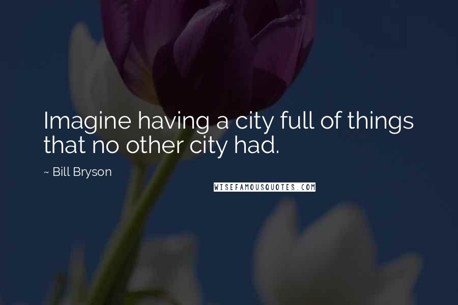 Bill Bryson Quotes: Imagine having a city full of things that no other city had.