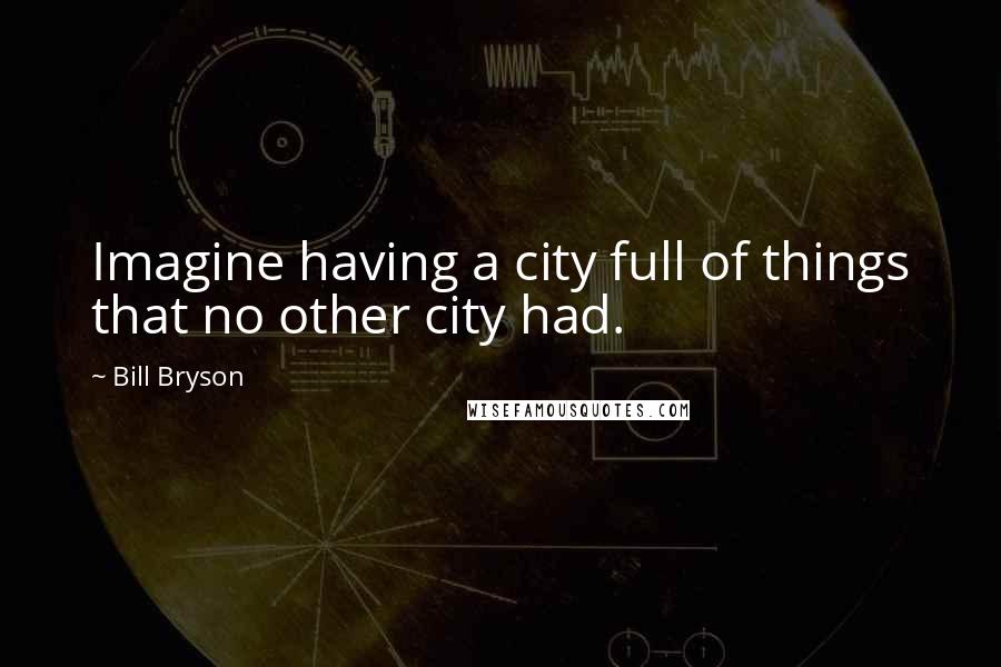 Bill Bryson Quotes: Imagine having a city full of things that no other city had.