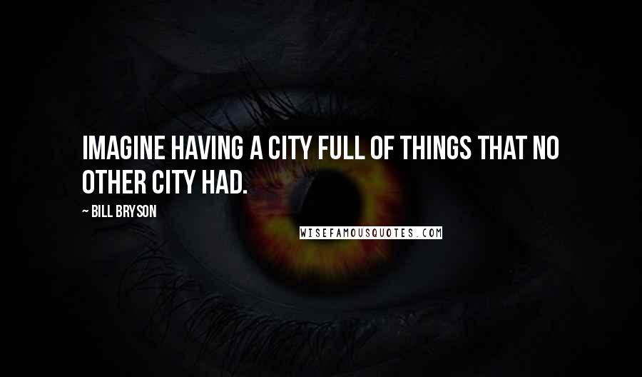 Bill Bryson Quotes: Imagine having a city full of things that no other city had.