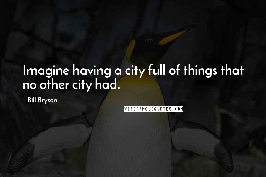 Bill Bryson Quotes: Imagine having a city full of things that no other city had.