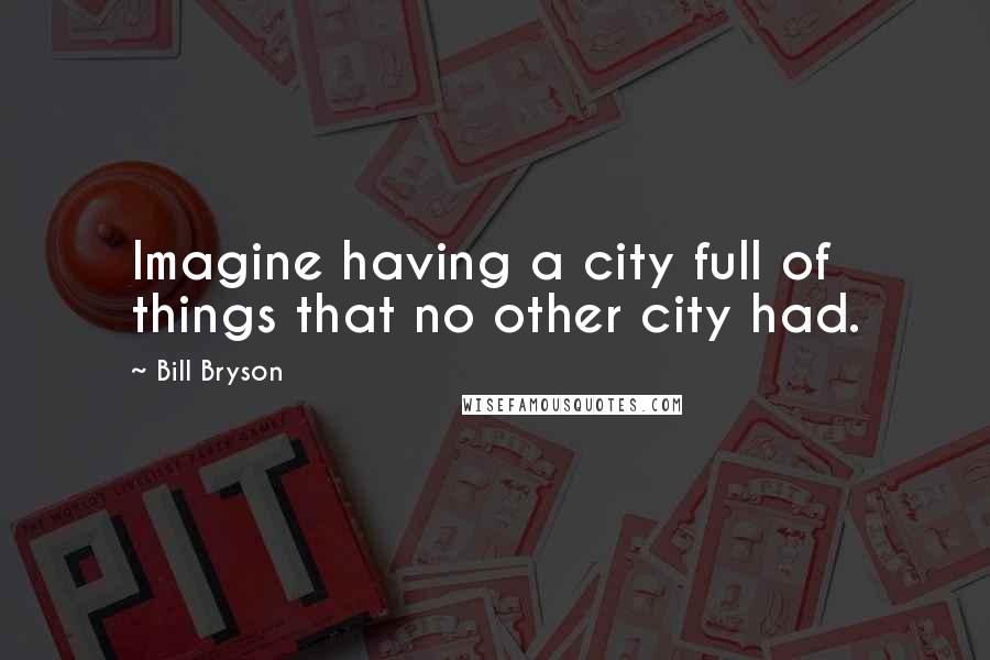 Bill Bryson Quotes: Imagine having a city full of things that no other city had.