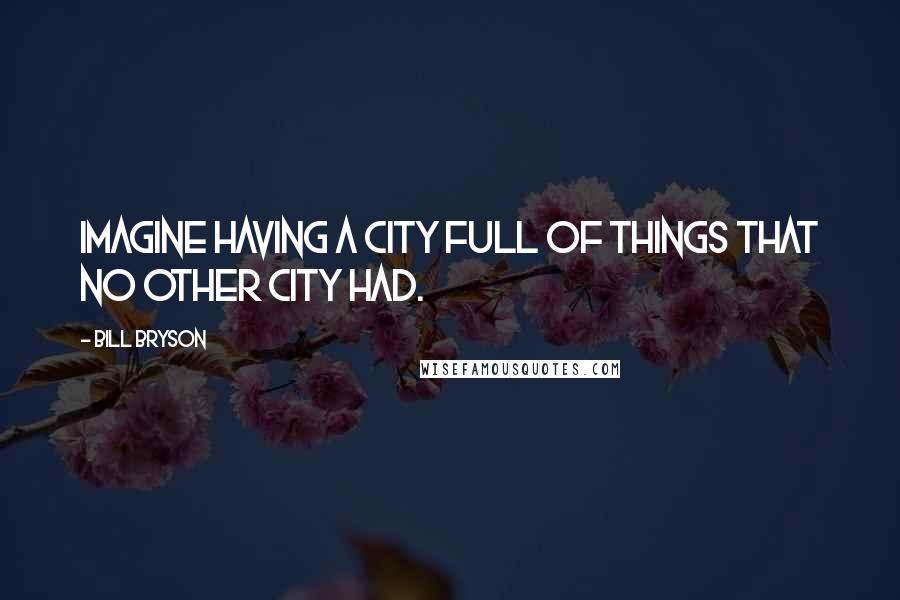 Bill Bryson Quotes: Imagine having a city full of things that no other city had.