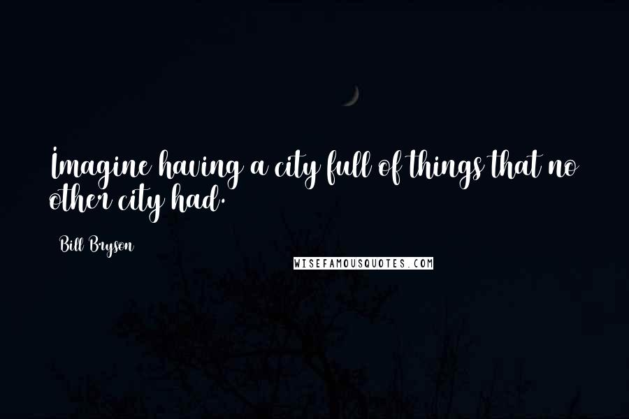 Bill Bryson Quotes: Imagine having a city full of things that no other city had.
