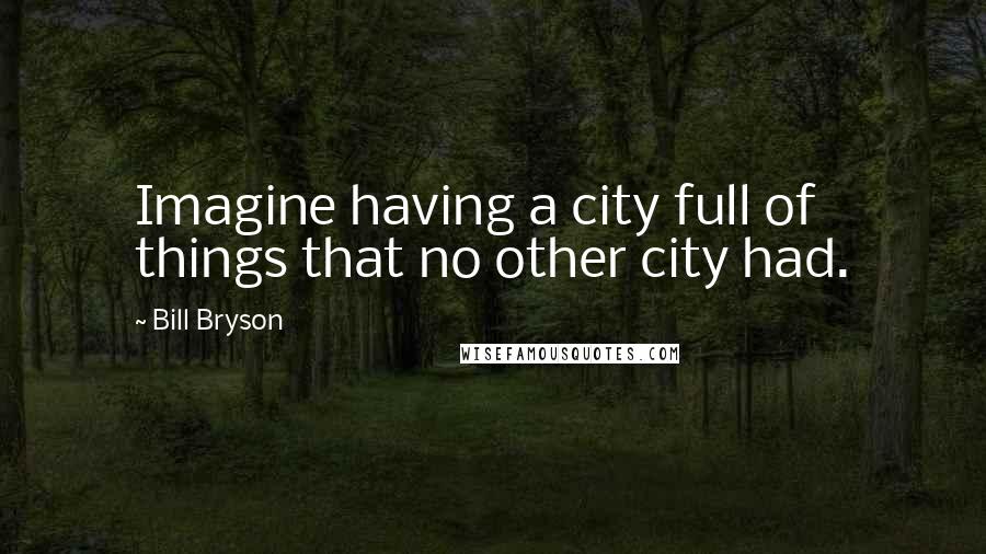 Bill Bryson Quotes: Imagine having a city full of things that no other city had.