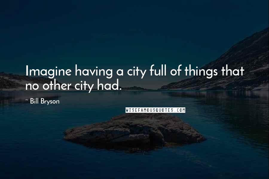 Bill Bryson Quotes: Imagine having a city full of things that no other city had.