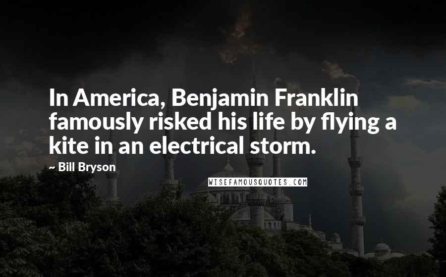 Bill Bryson Quotes: In America, Benjamin Franklin famously risked his life by flying a kite in an electrical storm.