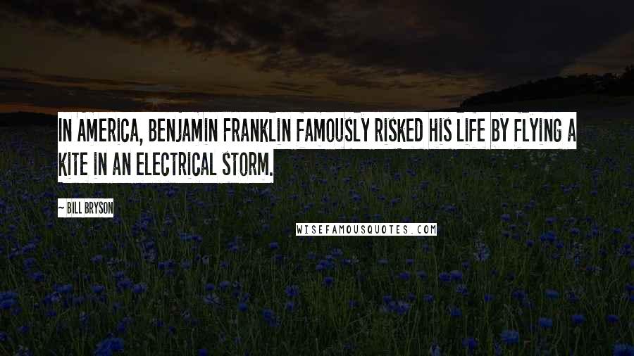 Bill Bryson Quotes: In America, Benjamin Franklin famously risked his life by flying a kite in an electrical storm.