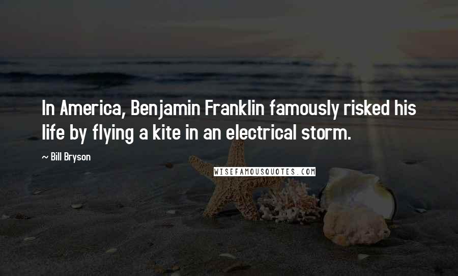 Bill Bryson Quotes: In America, Benjamin Franklin famously risked his life by flying a kite in an electrical storm.