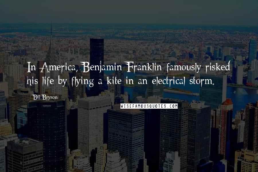 Bill Bryson Quotes: In America, Benjamin Franklin famously risked his life by flying a kite in an electrical storm.