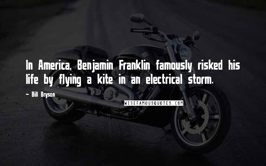 Bill Bryson Quotes: In America, Benjamin Franklin famously risked his life by flying a kite in an electrical storm.