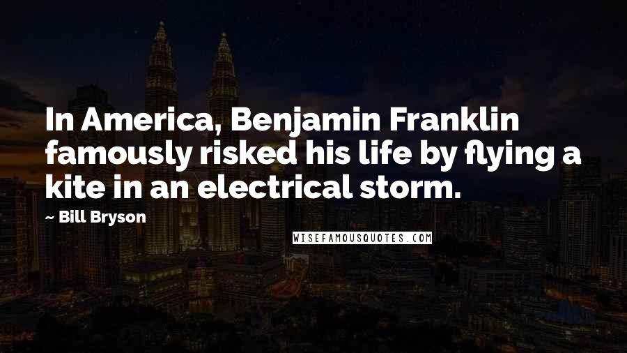 Bill Bryson Quotes: In America, Benjamin Franklin famously risked his life by flying a kite in an electrical storm.