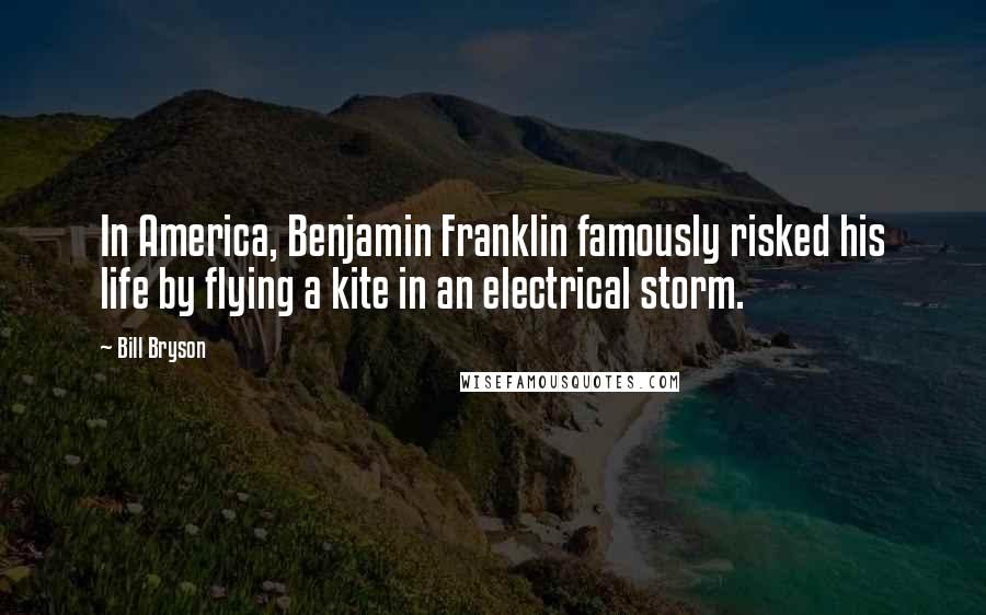 Bill Bryson Quotes: In America, Benjamin Franklin famously risked his life by flying a kite in an electrical storm.