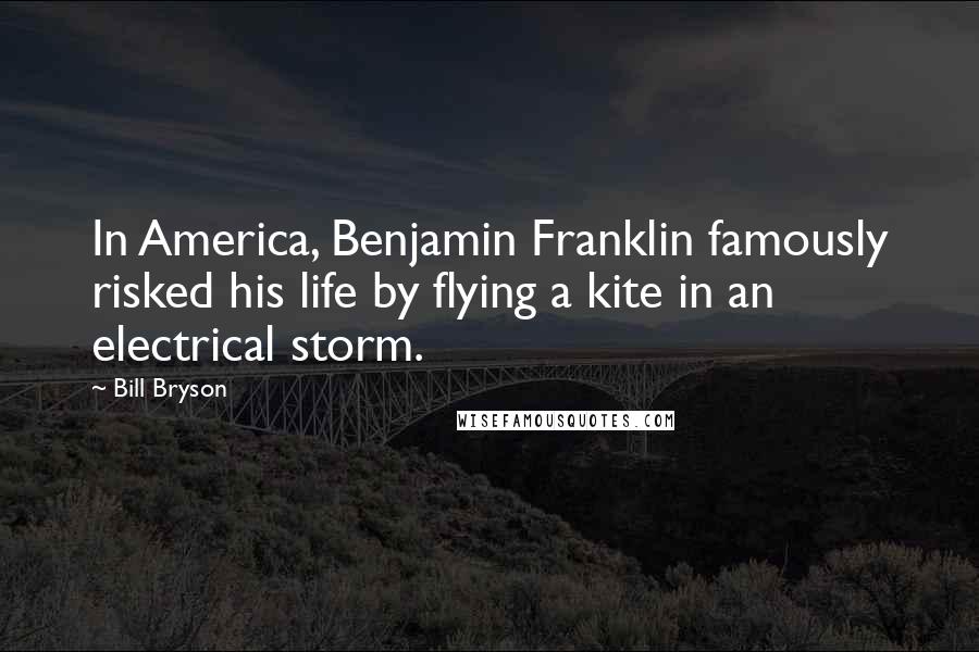 Bill Bryson Quotes: In America, Benjamin Franklin famously risked his life by flying a kite in an electrical storm.